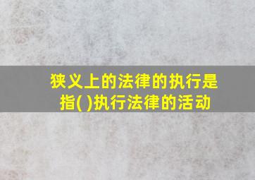 狭义上的法律的执行是指( )执行法律的活动